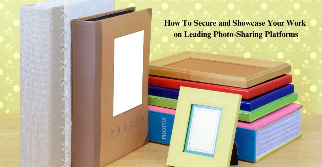 How To Secure and Showcase Your Work on Leading Photo-Sharing Platforms